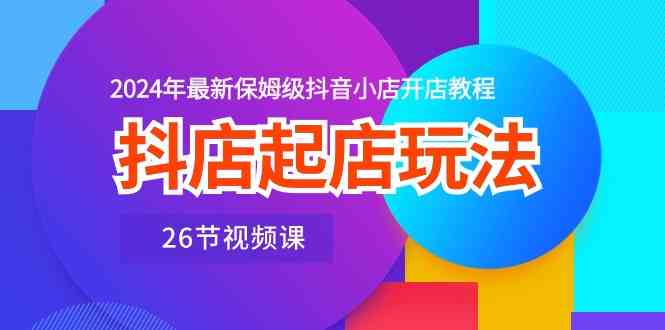 抖店起店玩法，2024年最新保姆级抖音小店开店教程（26节视频课）-来友网创