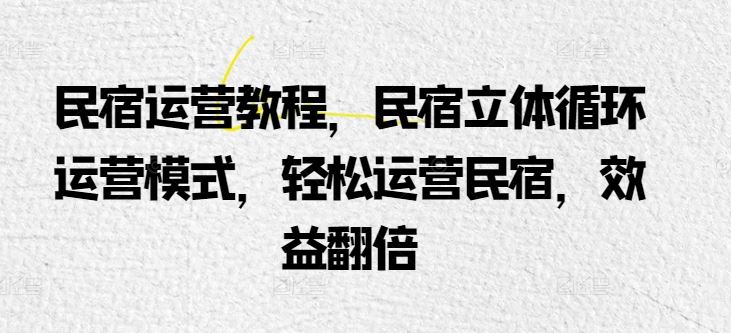 民宿运营教程，民宿立体循环运营模式，轻松运营民宿，效益翻倍-来友网创