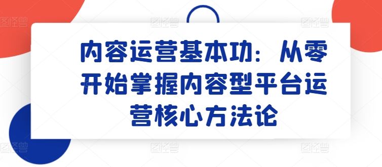 内容运营基本功：从零开始掌握内容型平台运营核心方法论-来友网创