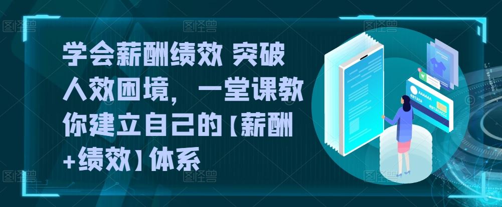 学会薪酬绩效 突破人效困境，​一堂课教你建立自己的【薪酬+绩效】体系-来友网创