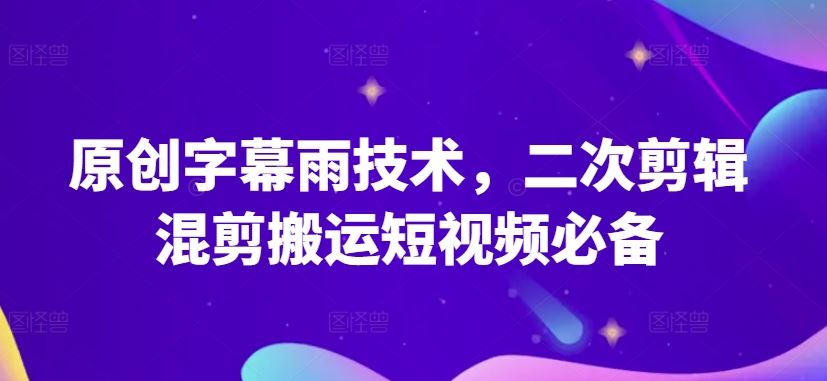 原创字幕雨技术，二次剪辑混剪搬运短视频必备【揭秘】-来友网创