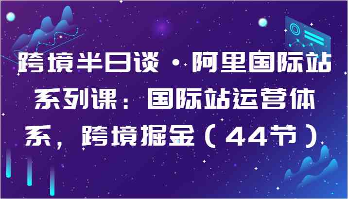 跨境半日谈·阿里国际站系列课：国际站运营体系，跨境掘金（44节）-来友网创