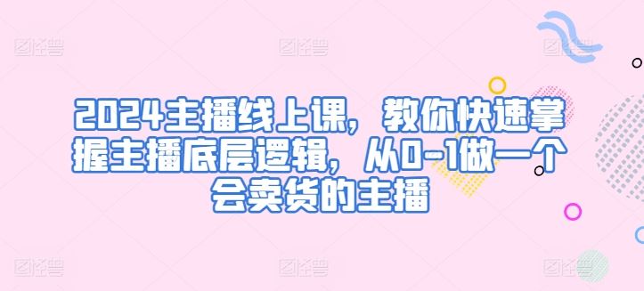 2024主播线上课，教你快速掌握主播底层逻辑，从0-1做一个会卖货的主播-来友网创