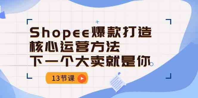 Shopee爆款打造核心运营方法，下一个大卖就是你（13节课）-来友网创