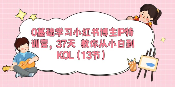 0基础学习小红书博主IP特训营【第5期】，37天教你从小白到KOL（13节）-来友网创