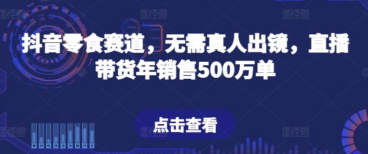 抖音零食赛道，无需真人出镜，直播带货年销售500万单【揭秘】-来友网创