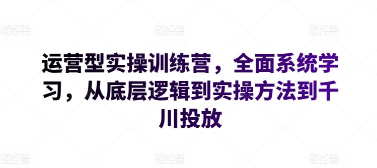 运营型实操训练营，全面系统学习，从底层逻辑到实操方法到千川投放-来友网创