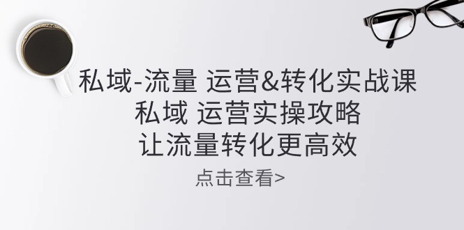 私域流量运营&转化实操课：私域运营实操攻略，让流量转化更高效-来友网创