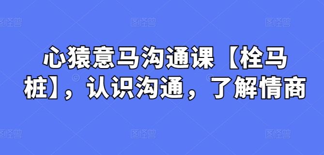 心猿意马沟通课【栓马桩】，认识沟通，了解情商-来友网创