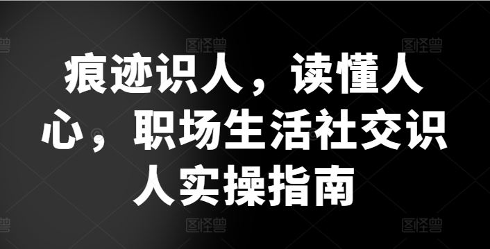 痕迹识人，读懂人心，​职场生活社交识人实操指南-来友网创