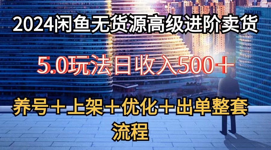 2024闲鱼无货源高级进阶卖货5.0，养号＋选品＋上架＋优化＋出单整套流程-来友网创