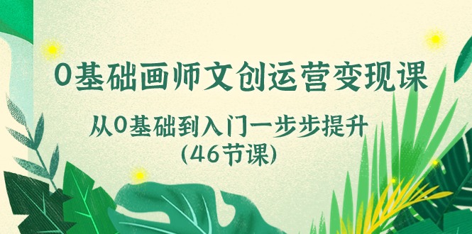 0基础画师文创运营变现课，从0基础到入门一步步提升（46节课）-来友网创