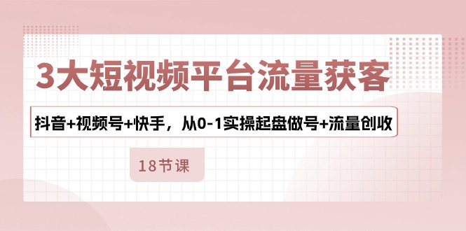 3大短视频平台流量获客，抖音+视频号+快手，从0-1实操起盘做号+流量创收-来友网创