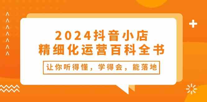 2024抖音小店精细化运营百科全书：让你听得懂，学得会，能落地（34节课）-来友网创