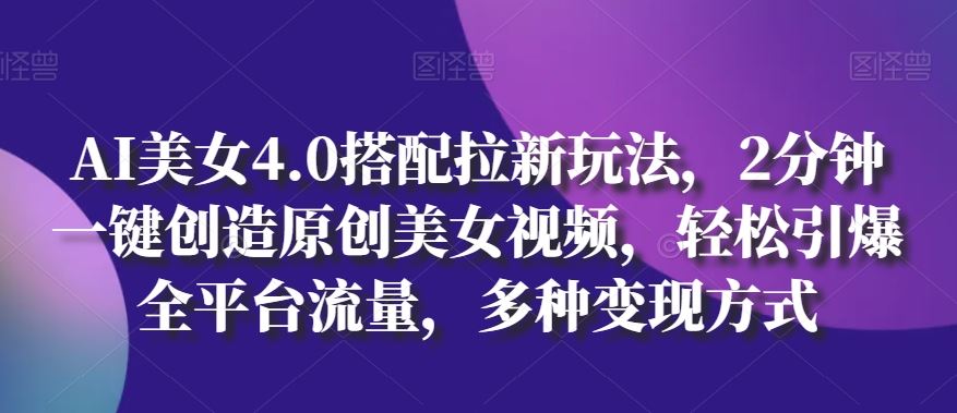 AI美女4.0搭配拉新玩法，2分钟一键创造原创美女视频，轻松引爆全平台流量，多种变现方式【揭秘】-来友网创