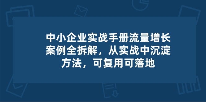 中小企业实操手册-流量增长案例拆解，从实操中沉淀方法，可复用可落地-来友网创