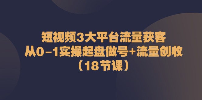 短视频3大平台流量获客：从0-1实操起盘做号+流量创收（18节课）-来友网创