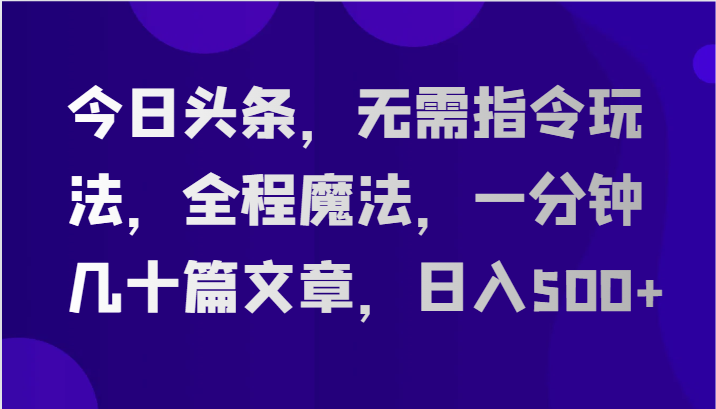 今日头条，无需指令玩法，全程魔法，一分钟几十篇文章，日入500+-来友网创