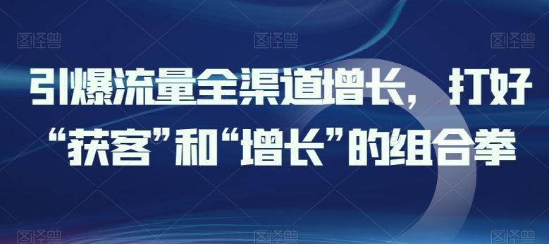 引爆流量全渠道增长，打好“获客”和“增长”的组合拳-来友网创