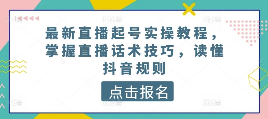 最新直播起号实操教程，掌握直播话术技巧，读懂抖音规则-来友网创