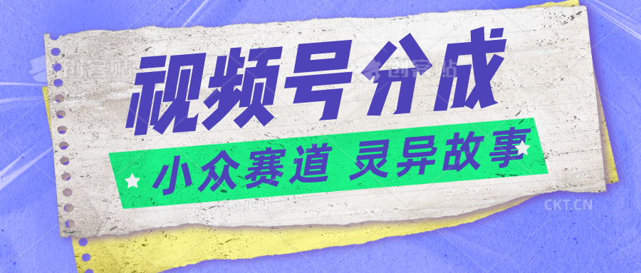 视频号分成掘金小众赛道 灵异故事，普通人都能做得好的副业-来友网创