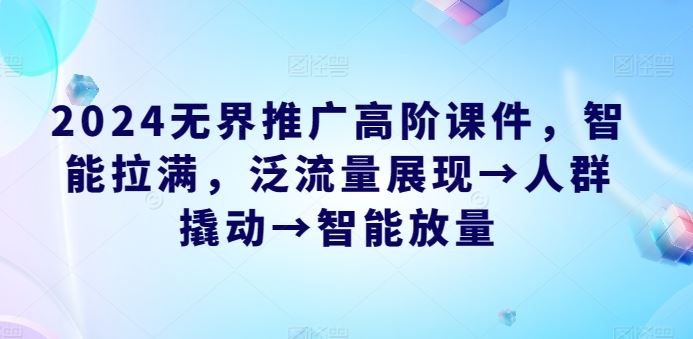 2024无界推广高阶课件，智能拉满，泛流量展现→人群撬动→智能放量-来友网创