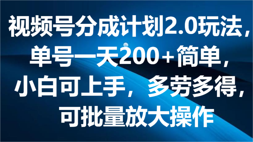 视频号分成计划2.0玩法，单号一天200+简单，小白可上手，多劳多得，可批量放大操作-来友网创