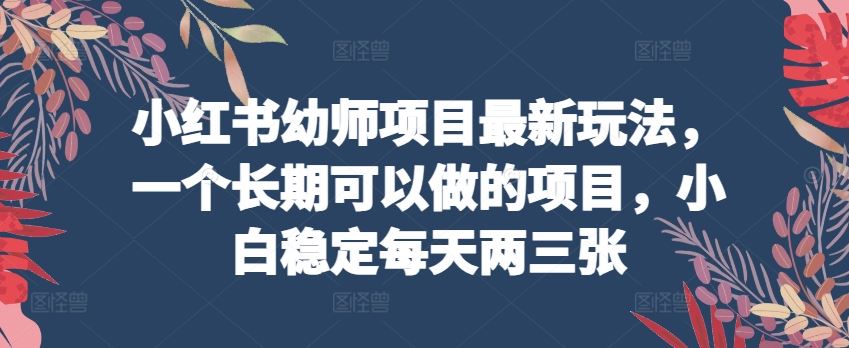 小红书幼师项目最新玩法，一个长期可以做的项目，小白稳定每天两三张-来友网创