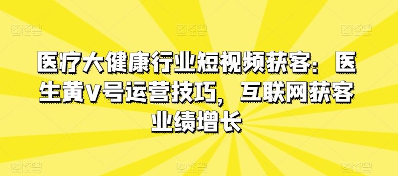 医疗大健康行业短视频获客：医生黄V号运营技巧，互联网获客业绩增长-来友网创