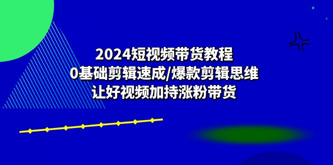 2024短视频带货教程：0基础剪辑速成/爆款剪辑思维/让好视频加持涨粉带货-来友网创