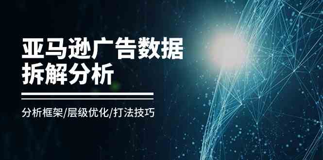 亚马逊广告数据拆解分析，分析框架/层级优化/打法技巧（8节课）-来友网创