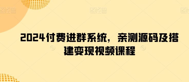 2024付费进群系统，亲测源码及搭建变现视频课程-来友网创