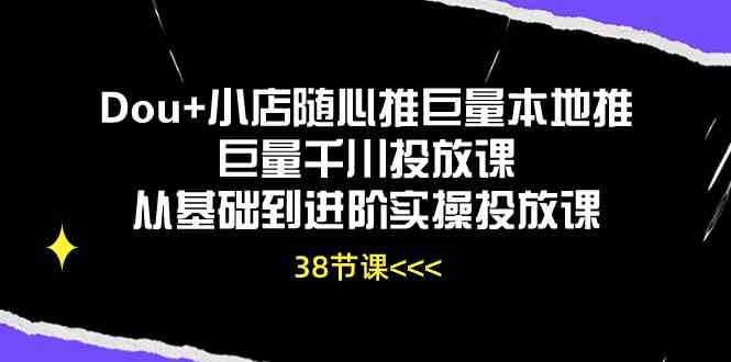 Dou+小店随心推巨量本地推巨量千川投放课，从基础到进阶实操投放课（38节）-来友网创