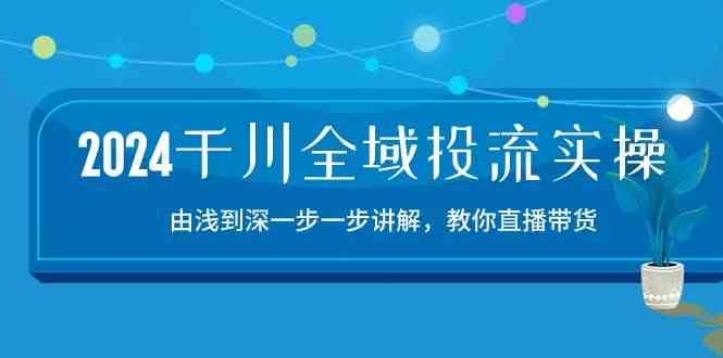 2024千川全域投流精品实操：由谈到深一步一步讲解，教你直播带货（15节）-来友网创