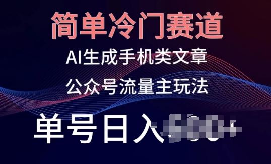 简单冷门赛道，AI生成手机类文章，公众号流量主玩法，单号日入100+【揭秘】-来友网创