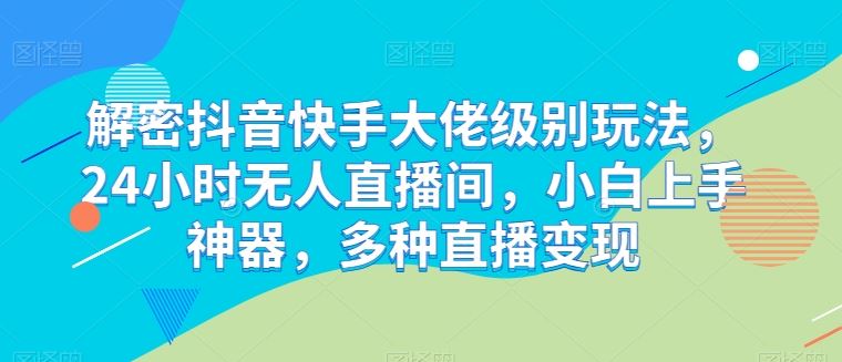 解密抖音快手大佬级别玩法，24小时无人直播间，小白上手神器，多种直播变现【揭秘】-来友网创