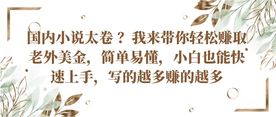 国内小说太卷？带你轻松赚取老外美金，简单易懂小白也能快速上手，写的越多赚的越多-来友网创