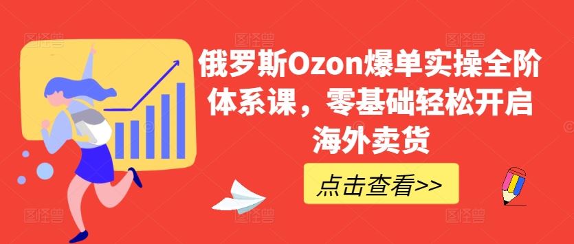 俄罗斯Ozon爆单实操全阶体系课，零基础轻松开启海外卖货-来友网创