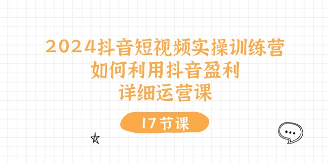 2024抖音短视频实操训练营：如何利用抖音盈利，详细运营课（27节视频课）-来友网创