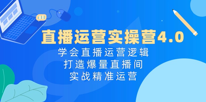 直播运营实操营4.0：学会直播运营逻辑打造爆量直播间，实战精准运营-来友网创