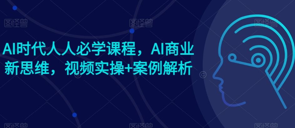 AI时代人人必学课程，AI商业新思维，视频实操+案例解析【赠AI商业爆款案例】-来友网创