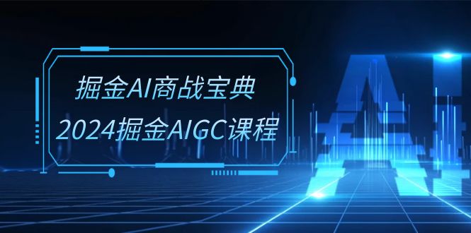 掘金AI商战宝典系统班：2024掘金AIGC课程（30节视频课）-来友网创