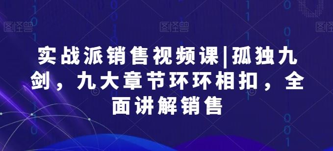 实战派销售视频课|孤独九剑，九大章节环环相扣，全面讲解销售-来友网创