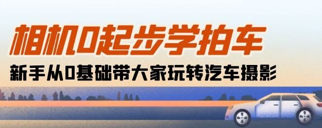 相机0起步学拍车：新手从0基础带大家玩转汽车摄影(18节课)-来友网创