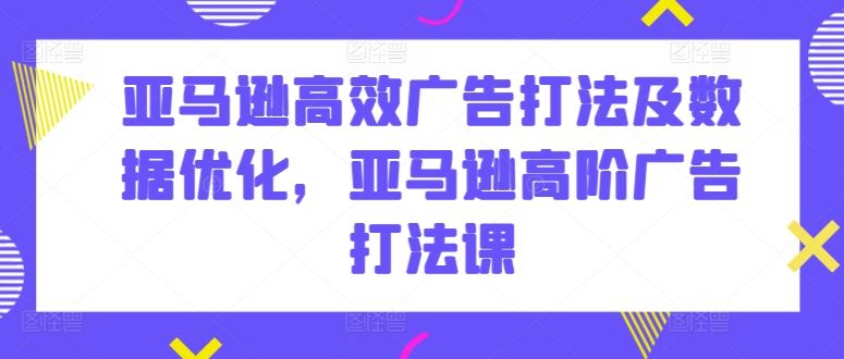 亚马逊高效广告打法及数据优化，亚马逊高阶广告打法课-来友网创