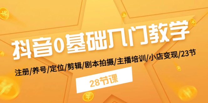 抖音0基础入门教学 注册/养号/定位/剪辑/剧本拍摄/主播培训/小店变现/28节-来友网创