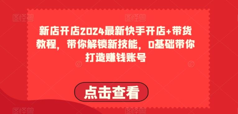 2024最新快手开店+带货教程，带你解锁新技能，0基础带你打造赚钱账号-来友网创