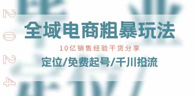 全域电商粗暴玩法课：10亿销售经验干货分享！定位/免费起号/千川投流-来友网创