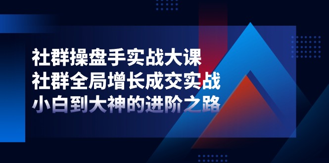 社群操盘手实战大课：社群全局增长成交实战，小白到大神的进阶之路-来友网创