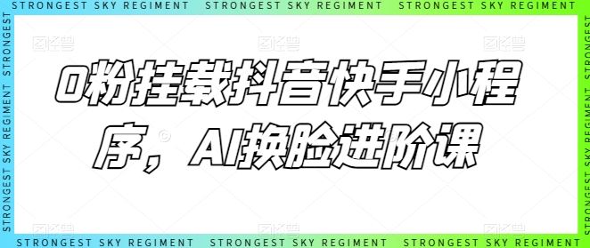 0粉挂载抖音快手小程序，AI换脸进阶课-来友网创